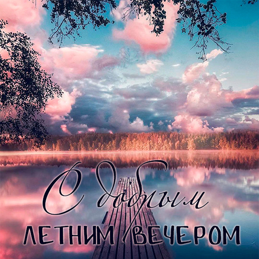 Открытки доброго летнего вечера. Открытки доброго летнего вечера.