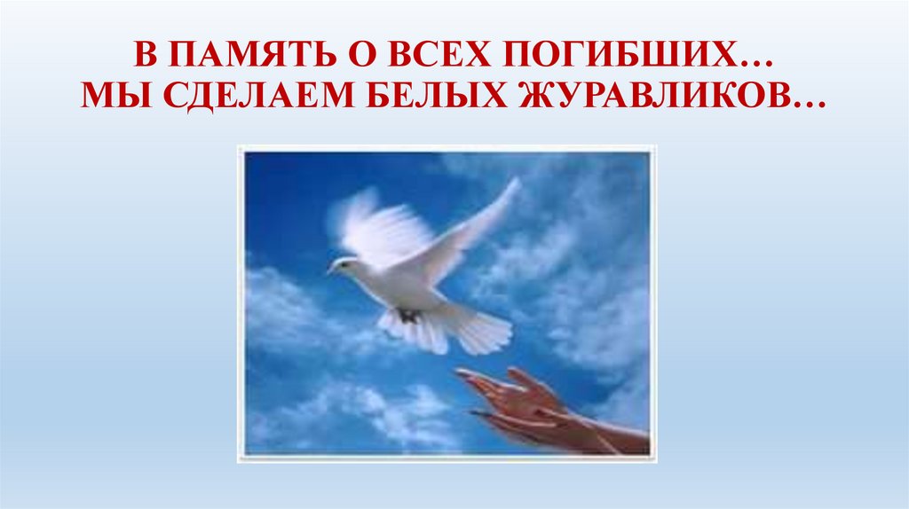 В память о всех погибших, мы сделаем белых журавликов. В память о всех погибших, мы сделаем белых журавликов.