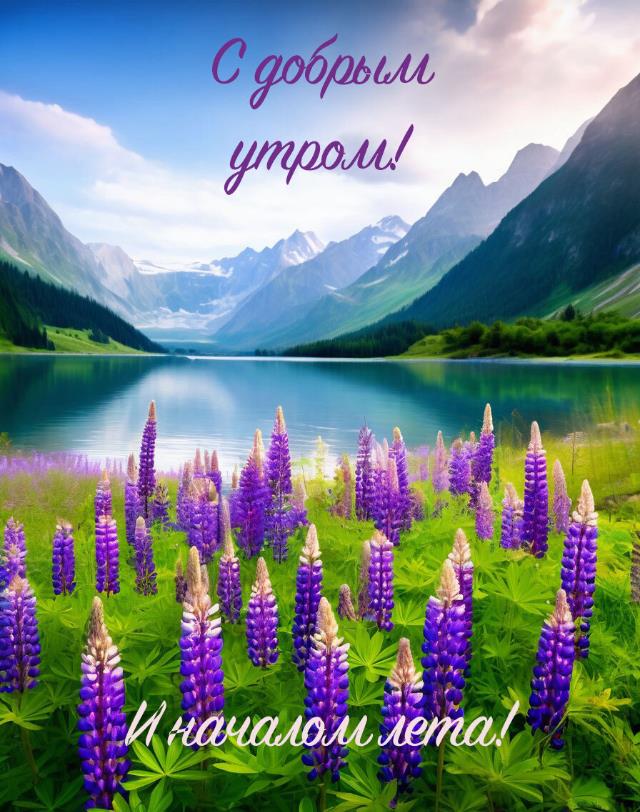 Самая красивая картинка с цветами, озером, горами и пожеланием "С добрым утром! И началом Лета!" к 1 Июня 2024 года.