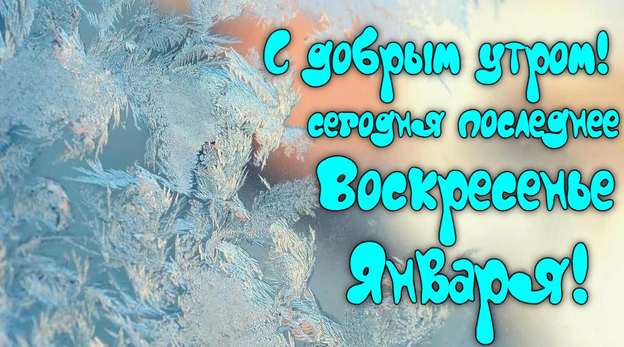 Морозная открытка с текстом "С добрым утром! Сегодня последнее Воскресенье Января!".
