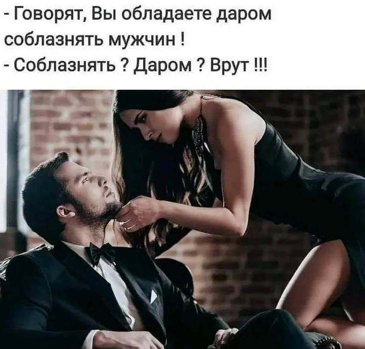 Говоря, вы обладаете даром соблазнять Мужчин! Соблазнять ? Даром ? Врут! Говоря, вы обладаете даром соблазнять Мужчин! Соблазнять ? Даром ? Врут!